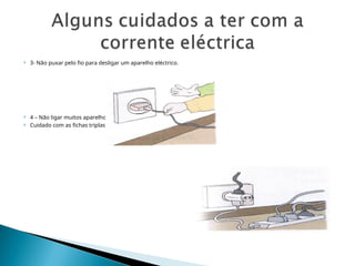  3- Não puxar pelo fio para desligar um aparelho eléctrico.
 4 – Não ligar muitos aparelhos à mesma tomada da corrente.
 Cuidado com as fichas triplas!
 