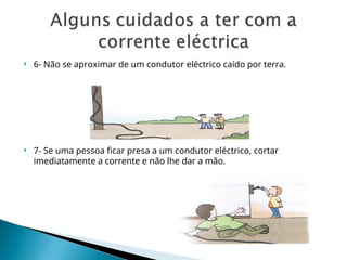  6- Não se aproximar de um condutor eléctrico caído por terra.
 7- Se uma pessoa ficar presa a um condutor eléctrico, cortar
imediatamente a corrente e não lhe dar a mão.
 