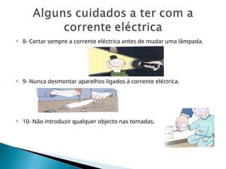  8- Cortar sempre a corrente eléctrica antes de mudar uma lâmpada.
 9- Nunca desmontar aparelhos ligados à corrente eléctrica.
 10- Não introduzir qualquer objecto nas tomadas.
 