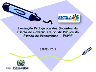 Formação Pedagógica dos Docentes da
Escola de Governo em Saúde Pública do
Estado de Pernambuco - ESPPE
ESPPE - 2014
 