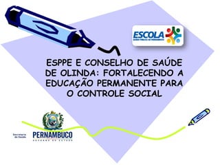 ESPPE E CONSELHO DE SAÚDE
DE OLINDA: FORTALECENDO A
EDUCAÇÃO PERMANENTE PARA
O CONTROLE SOCIAL
 