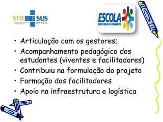 • Articulação com os gestores;
• Acompanhamento pedagógico dos
estudantes (viventes e facilitadores)
• Contribuiu na formulação do projeto
• Formação dos facilitadores
• Apoio na infraestrutura e logística
 