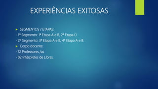 EXPERIÊNCIAS EXITOSAS
 SEGMENTOS / ETAPAS:
- 1º Segmento: 1ª Etapa A e B, 2ª Etapa Ú
- 2º Segmento: 3ª Etapa A e B, 4ª Etapa A e B.
 Corpo docente:
- 12 Professores /as
- 02 Intérpretes de Libras.
 