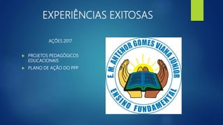 EXPERIÊNCIAS EXITOSAS
AÇÕES 2017
 PROJETOS PEDAGÓGICOS
EDUCACIONAIS
 PLANO DE AÇÃO DO PPP
 