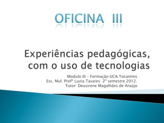 Modulo III – Formação UCA Tocantins
Esc. Mul. Profª Luzia Tavares 2º semestre 2012.
           Tutor: Deusirene Magalhães de Araújo
 