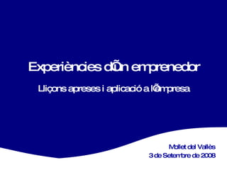 Experiències d’un emprenedor Lliçons apreses i aplicació a l’empresa Mollet del Vallès 3 de Setembre de 2008 