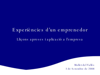 Experiències d’un emprenedor Lliçons apreses i aplicació a l’empresa Mollet del Vallès 3 de Setembre de 2008 