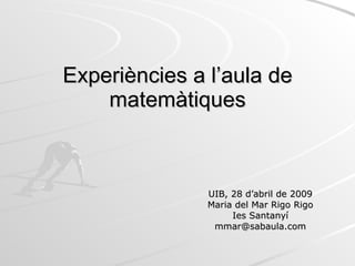 Experiències a l’aula de matemàtiques UIB, 28 d’abril de 2009 Maria del Mar Rigo Rigo Ies Santanyí [email_address] 