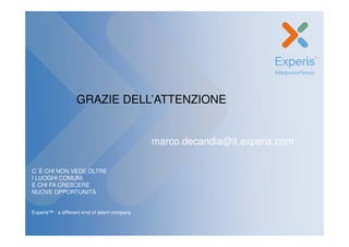 GRAZIE DELL’ATTENZIONE


                                                marco.decandia@it.experis.com

C’È CHI NON VEDE OLTRE
I LUOGHI COMUNI.
E CHI FA CRESCERE
NUOVE OPPORTUNITÀ


Experis™ - a different kind of talent company
 