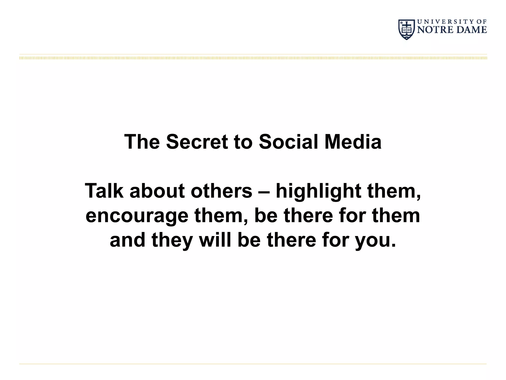 The Secret to Social Media

Talk about others – highlight them,
encourage them, be there for them
  and they will be there for you.
 
