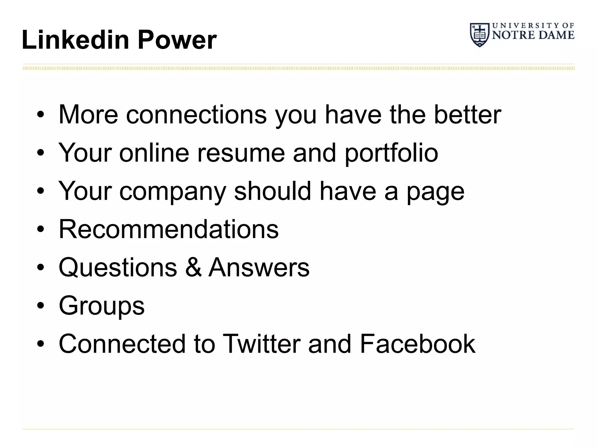 Linkedin Power

 •   More connections you have the better
 •   Your online resume and portfolio
 •   Your company should have a page
 •   Recommendations
 •   Questions & Answers
 •   Groups
 •   Connected to Twitter and Facebook
 