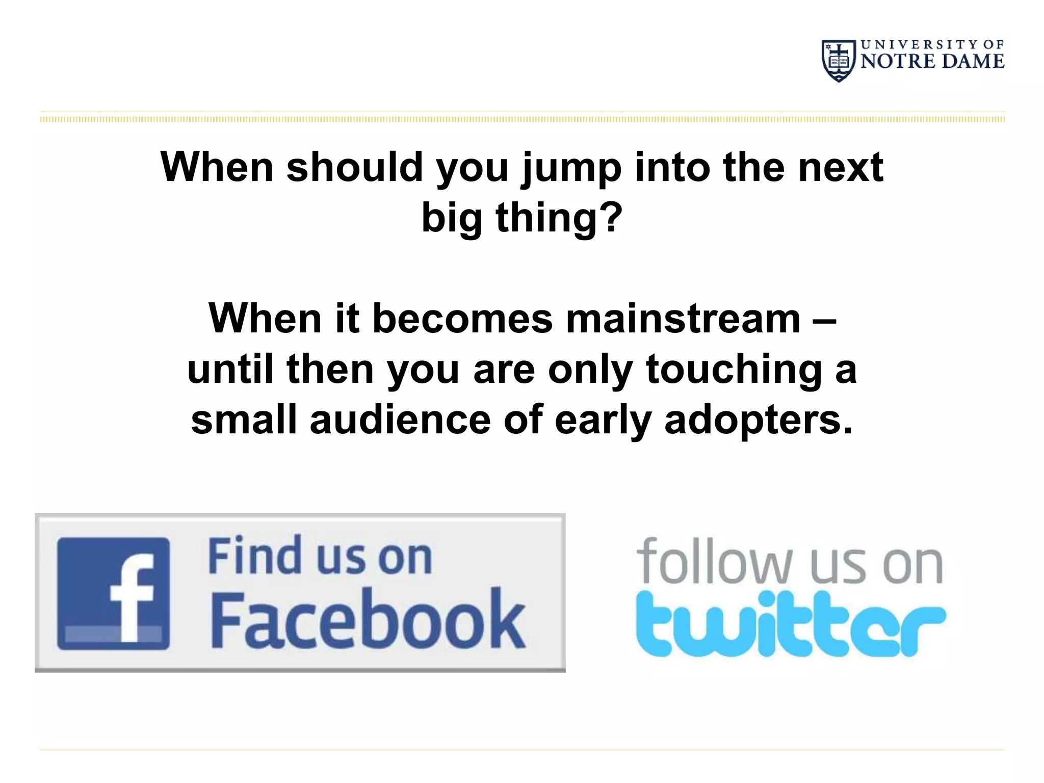 When should you jump into the next
           big thing?

  When it becomes mainstream –
 until then you are only touching a
 small audience of early adopters.
 