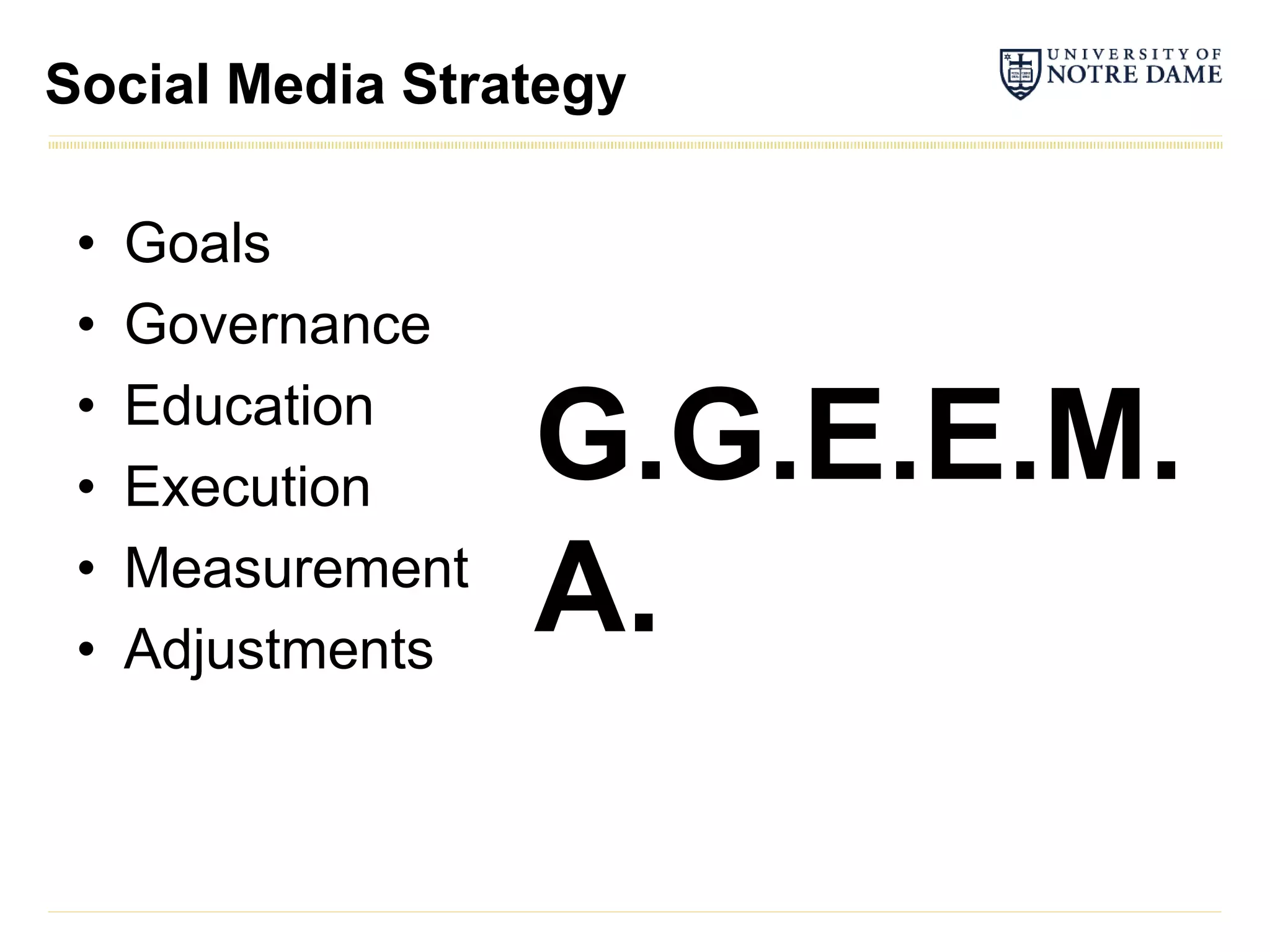 Social Media Strategy

 •   Goals
 •   Governance
 •   Education
 •   Execution     G.G.E.E.M.
 •
 •
     Measurement
     Adjustments
                   A.
 