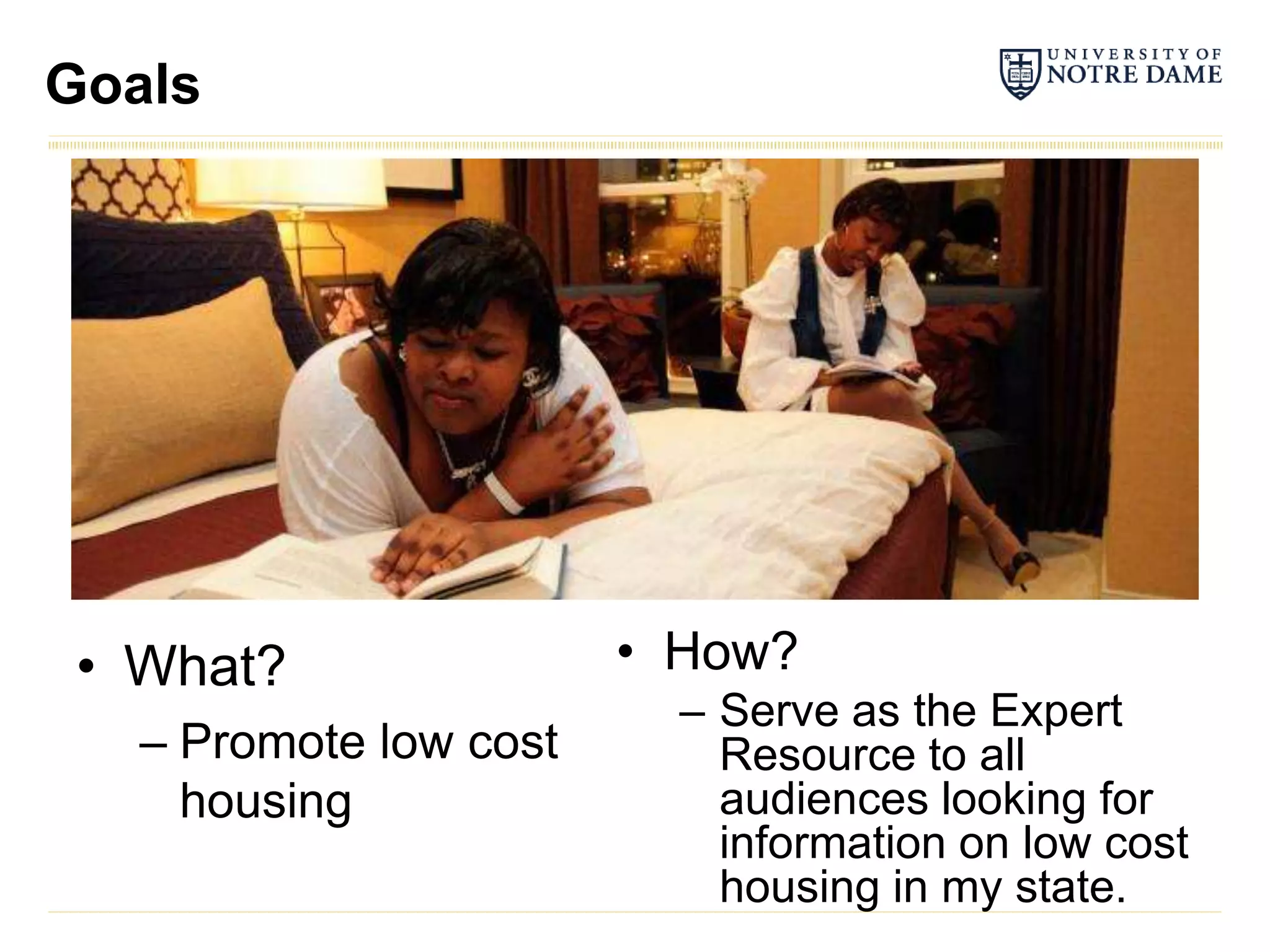 Goals




 • What?                • How?
                          – Serve as the Expert
   – Promote low cost       Resource to all
     housing                audiences looking for
                            information on low cost
                            housing in my state.
 