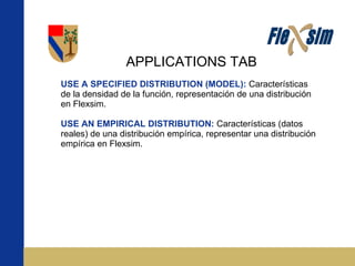 APPLICATIONS TAB USE A SPECIFIED DISTRIBUTION (MODEL):   Características de la densidad de la función, representación de una distribución en Flexsim. USE AN EMPIRICAL DISTRIBUTION:  Características (datos reales) de una distribución empírica, representar una distribución empírica en Flexsim. 