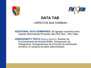 DATA TAB  - ASPECTOS QUE CAMBIAN - ADDITIONAL DATA SUMMARIES:   Se agregan opciones como: Calcular Movimientos Promedio, Box Plot, Box – Plot Table. HOMOGENEITY TESTS  (Nueva Opción):   Examen de Funcionamiento de Kruskal Wallis, Comparación de Histogramas, Comparaciones de la función de distribución, combinar un conjunto de datos seleccionados. 