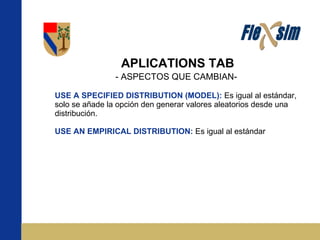 APLICATIONS TAB - ASPECTOS QUE CAMBIAN-   USE A SPECIFIED DISTRIBUTION (MODEL):   Es igual al estándar, solo se añade la opción den generar valores aleatorios desde una distribución. USE AN EMPIRICAL DISTRIBUTION:   Es igual al estándar 