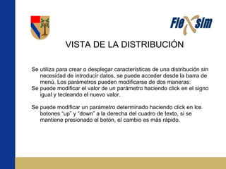 VISTA DE LA DISTRIBUCIÓN   Se utiliza para crear o desplegar características de una distribución sin necesidad de introducir datos, se puede acceder desde la barra de menú. Los parámetros pueden modificarse de dos maneras: Se puede modificar el valor de un parámetro haciendo click en el signo igual y tecleando el nuevo valor. Se puede modificar un parámetro determinado haciendo click en los botones “up” y “down” a la derecha del cuadro de texto, si se mantiene presionado el botón, el cambio es más rápido. 