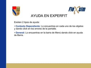 AYUDA EN EXPERFIT Existen 2 tipos de ayuda: Contexto Dependiente:  Lo encuentras en cada uno de los objetos y dando click en los errores de la pantalla. General:  Lo encuentras en la barra de Menú dando click en ayuda de Barra.  
