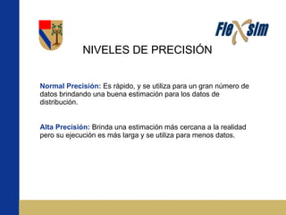 NIVELES DE PRECISIÓN Normal Precisión:   Es rápido, y se utiliza para un gran número de datos brindando una buena estimación para los datos de distribución. Alta Precisión:   Brinda una estimación más cercana a la realidad pero su ejecución es más larga y se utiliza para menos datos. 