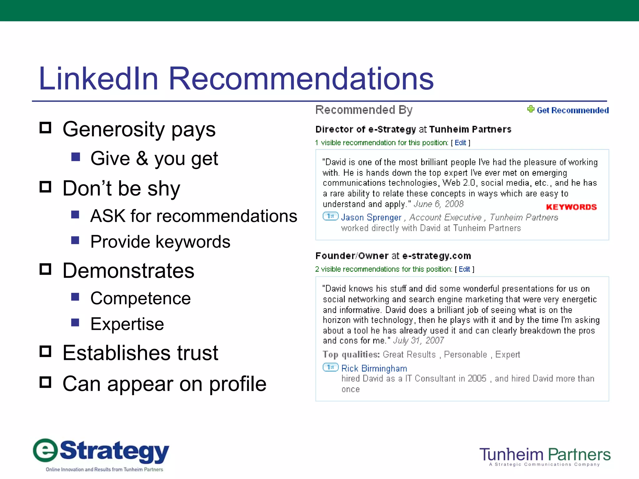 LinkedIn Recommendations Generosity pays Give & you get Don’t be shy ASK for recommendations Provide keywords Demonstrates Competence Expertise Establishes trust Can appear on profile 