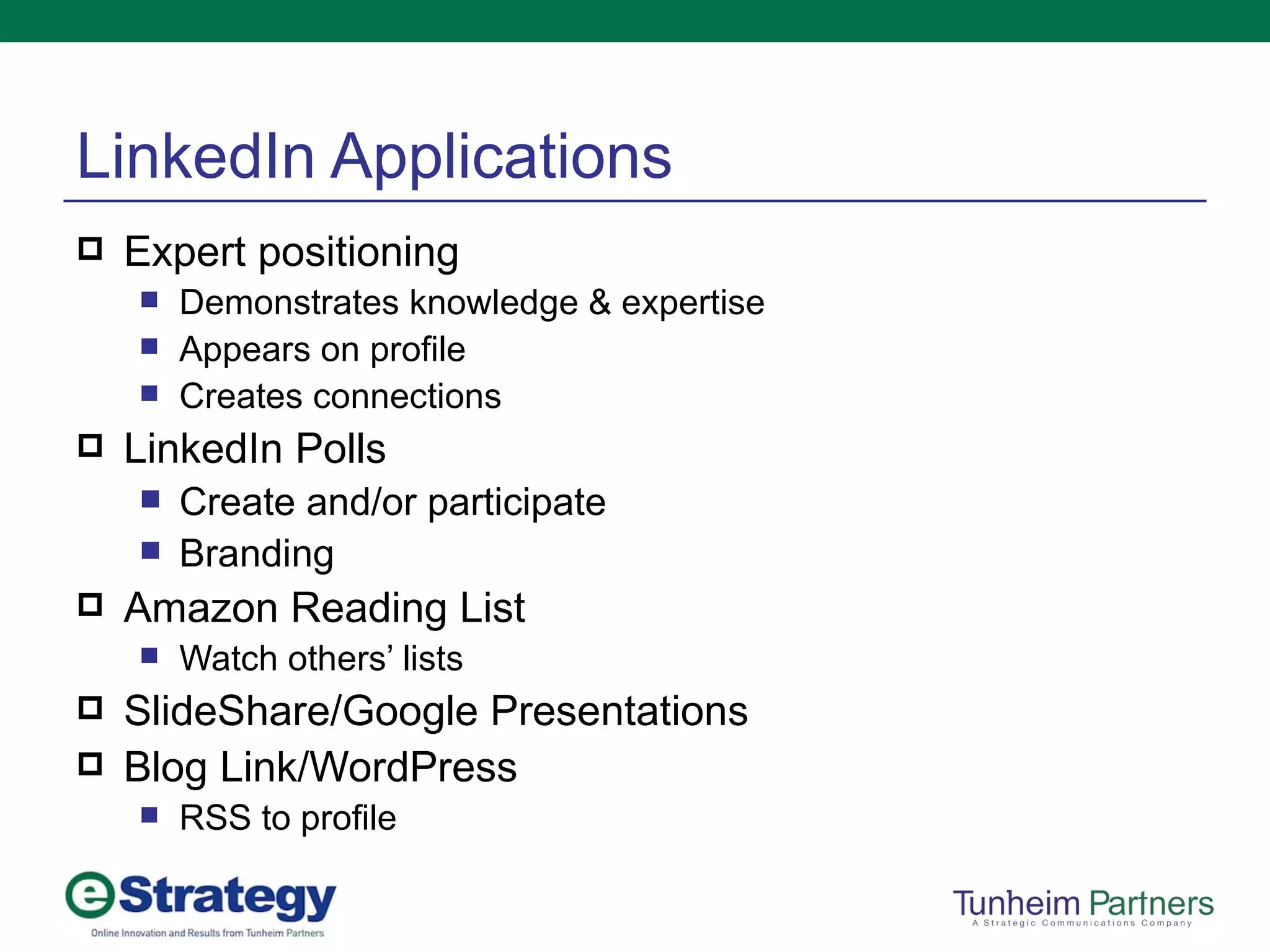 LinkedIn Applications Expert positioning Demonstrates knowledge & expertise Appears on profile Creates connections LinkedIn Polls Create and/or participate Branding Amazon Reading List Watch others’ lists SlideShare/Google Presentations Blog Link/WordPress RSS to profile 