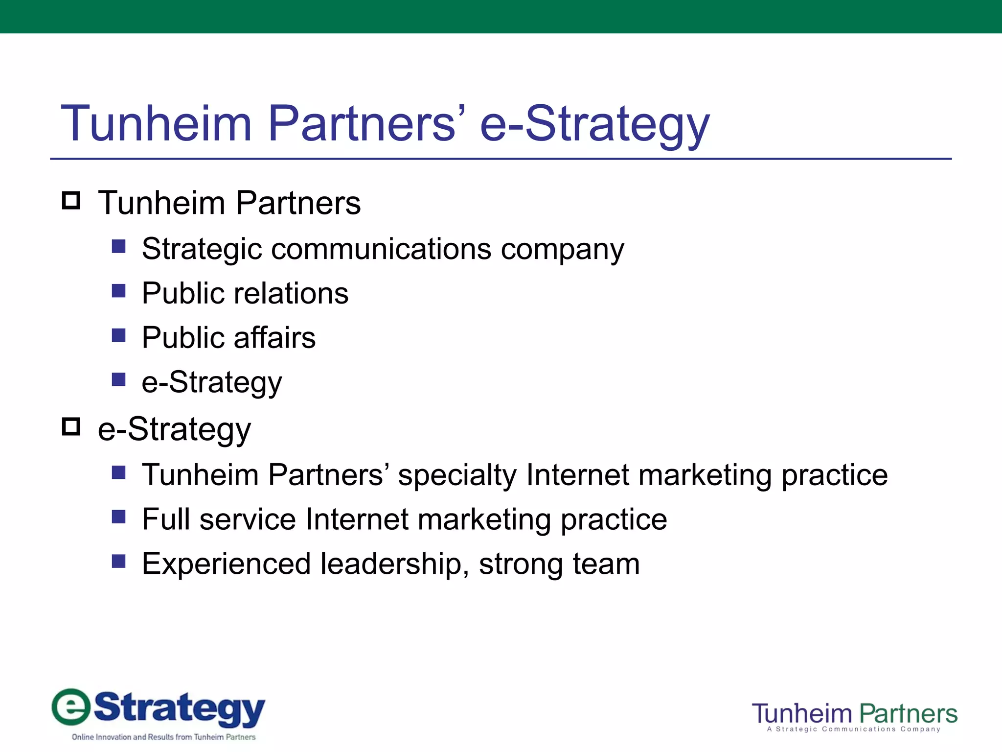 Tunheim Partners’ e-Strategy Tunheim Partners Strategic communications company Public relations Public affairs e-Strategy e-Strategy Tunheim Partners’ specialty Internet marketing practice Full service Internet marketing practice Experienced leadership, strong team 