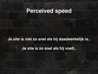 Perceived speed
Je site is niet zo snel als hij daadwerkelijk is..
Je site is zo snel als hij voelt..
 