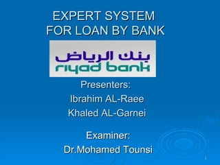 EXPERT SYSTEM  FOR LOAN BY BANK Presenters:  Ibrahim AL-Raee Khaled AL-Garnei Examiner:  Dr.Mohamed Tounsi 
