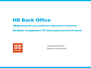 HR Back Office
Эффективный учет рабочего времени и отпусков

Комфорт сотрудников VS Законодательный контроль




                       Надежда Михайлова
                       Директор по персоналу
 