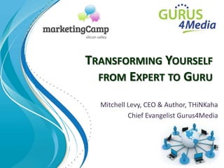 TRANSFORMING YOURSELF
  FROM EXPERT TO GURU

  Mitchell Levy, CEO & Author, THiNKaha
           Chief Evangelist Gurus4Media
 