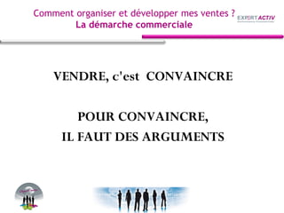 VENDRE, c'est CONVAINCRE
POUR CONVAINCRE,
IL FAUT DES ARGUMENTS
Comment organiser et développer mes ventes ?
La démarche commerciale
