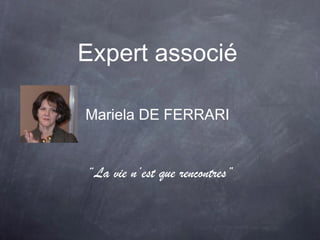 Expert associé
Mariela DE FERRARI
“La vie n’est que rencontres”
 