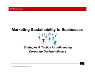 EDF Climate Corps




  Marketing Sustainability to Businesses



                        Strategies & Tactics for Influencing
                            Corporate Decision Makers



   © Beacon Consultants Network Inc. 2011                      1
 