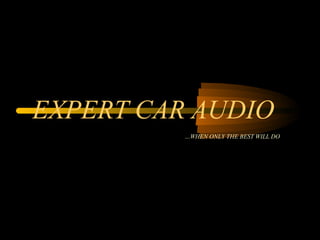 EXPERT CAR AUDIO
          …WHEN ONLY THE BEST WILL DO
 