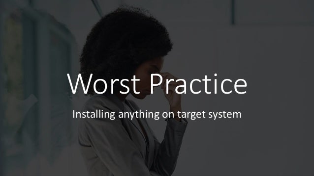 Worst Practice
Installing anything on target system
 