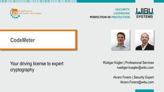 Your driving license to expert
cryptography
Rüdiger Kügler | Professional Services
ruediger.kuegler@wibu.com
Alvaro Forero | Security Expert
Alvaro.Forero@wibu.com
CodeMeter
 