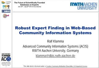 Lehrstuhl Informatik 5
(Information Systems)
Prof. Dr. M. Jarke
1
Learning
Layers
This slide deck is licensed under a Creative Commons Attribution-ShareAlike 3.0 Unported License.
Robust Expert Finding in Web-Based
Community Information Systems
Ralf Klamma
Advanced Community Information Systems (ACIS)
RWTH Aachen University, Germany
klamma@dbis.rwth-aachen.de
The Future of Scientifically Founded
Databases on Experts
June 30th – July 02nd 2013 in Graz (Austria)
 
