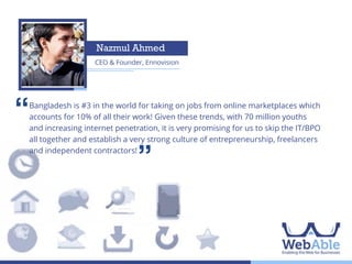 Mridul Chowdhury
Founder and CEO, mPower Social Enterprises

‘‘

In two years time, two important things will happen: One, dumb phones will
become more or less obsolete. Two, high-speed Internet will be available
throughout much of the country. This will fundamentally change the way
we communicate, learn and share.

’’

 