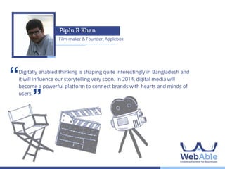 Nash Islam
CEO, Green and Red Technologies

‘‘

2014 will usher in the first era of multi-channel digital media planning in
Bangladesh. In the past, it was enough to have a Facebook page and some ads to
promote it. Now businesses will look to optimize multiple digital touch points
through websites, videos, mobile & more. Multi-channel digital media planning will
bring these together within one strategy.

’’

 