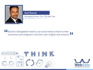 Quazi M. Ahmed
Lead Consultant/CEO, FutureLeaders

‘‘

With 36 million internet users, 6.4 million Facebook account holders, and 3G
taking off fast in Bangladesh, I expect an unprecedented opportunity for brands
to engage with consumers' hearts and minds through real-time interactions
across multiple digital channels in 2014.

’’

 