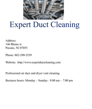 ExpertDuctCleaning
Address:
146Blainest
Passaic,NJ07055
Phone:862-290-3559
WWebsite:http://www.expertductcleaning.com
Professionalairductanddryerventcleaning.
Businesshours:Monday–Sunday-9:00am-7:00pm
 