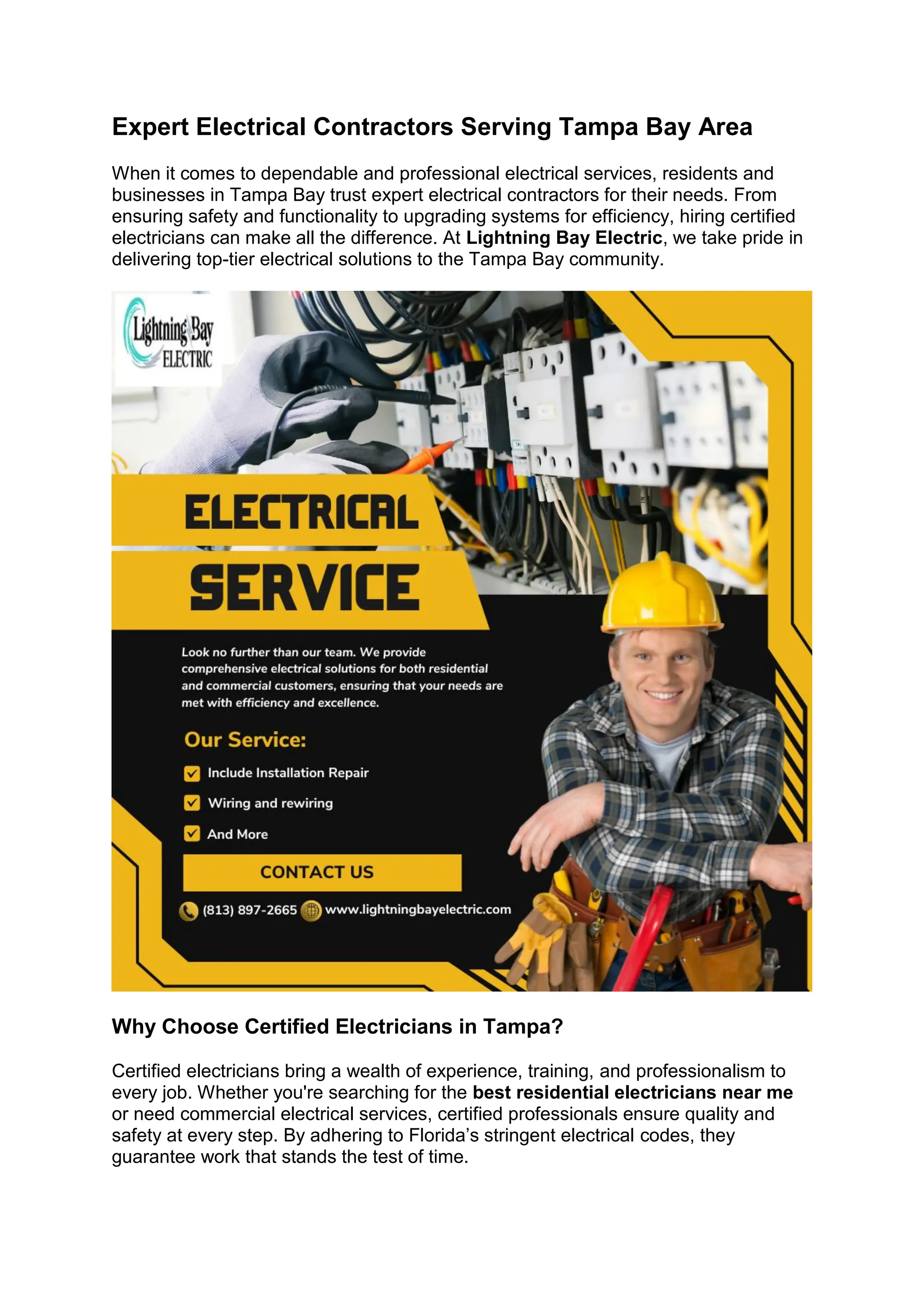 Expert Electrical Contractors Serving Tampa Bay Area
When it comes to dependable and professional electrical services, residents and
businesses in Tampa Bay trust expert electrical contractors for their needs. From
ensuring safety and functionality to upgrading systems for efficiency, hiring certified
electricians can make all the difference. At Lightning Bay Electric, we take pride in
delivering top-tier electrical solutions to the Tampa Bay community.
Why Choose Certified Electricians in Tampa?
Certified electricians bring a wealth of experience, training, and professionalism to
every job. Whether you're searching for the best residential electricians near me
or need commercial electrical services, certified professionals ensure quality and
safety at every step. By adhering to Florida’s stringent electrical codes, they
guarantee work that stands the test of time.
 