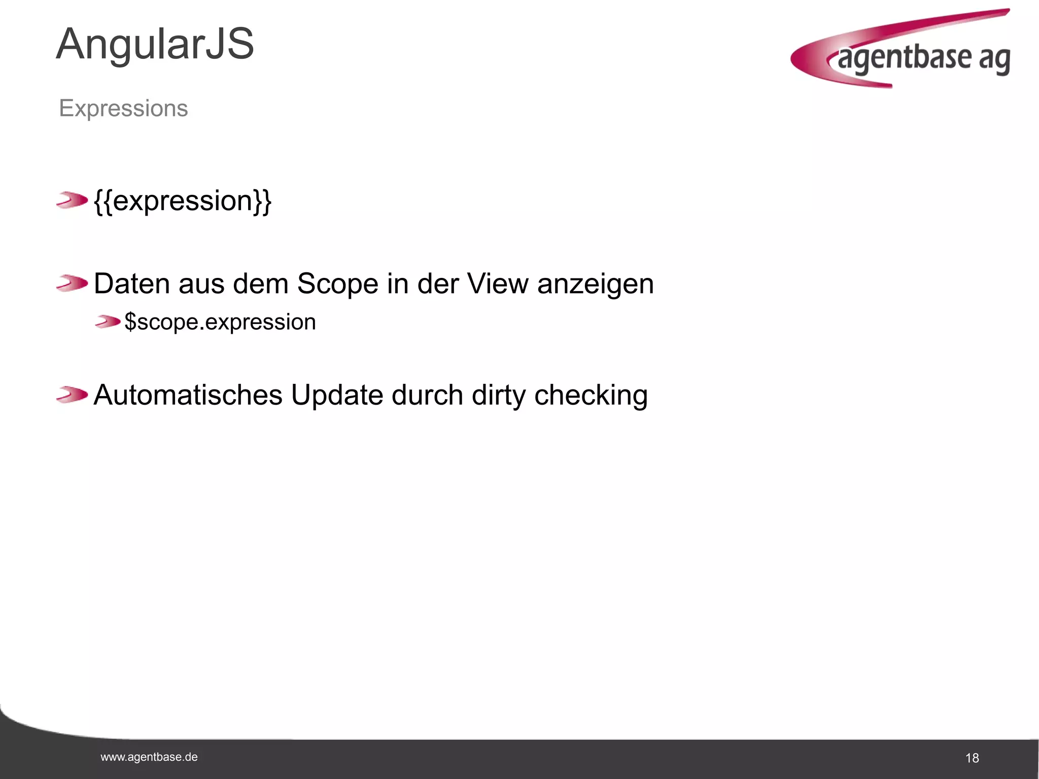 www.agentbase.de 18
AngularJS
Expressions
{{expression}}
Daten aus dem Scope in der View anzeigen
$scope.expression
Automatisches Update durch dirty checking
 