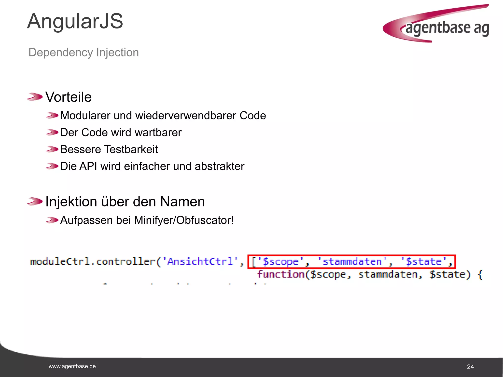 www.agentbase.de 24
AngularJS
Dependency Injection
Vorteile
Modularer und wiederverwendbarer Code
Der Code wird wartbarer
Bessere Testbarkeit
Die API wird einfacher und abstrakter
Injektion über den Namen
Aufpassen bei Minifyer/Obfuscator!
 