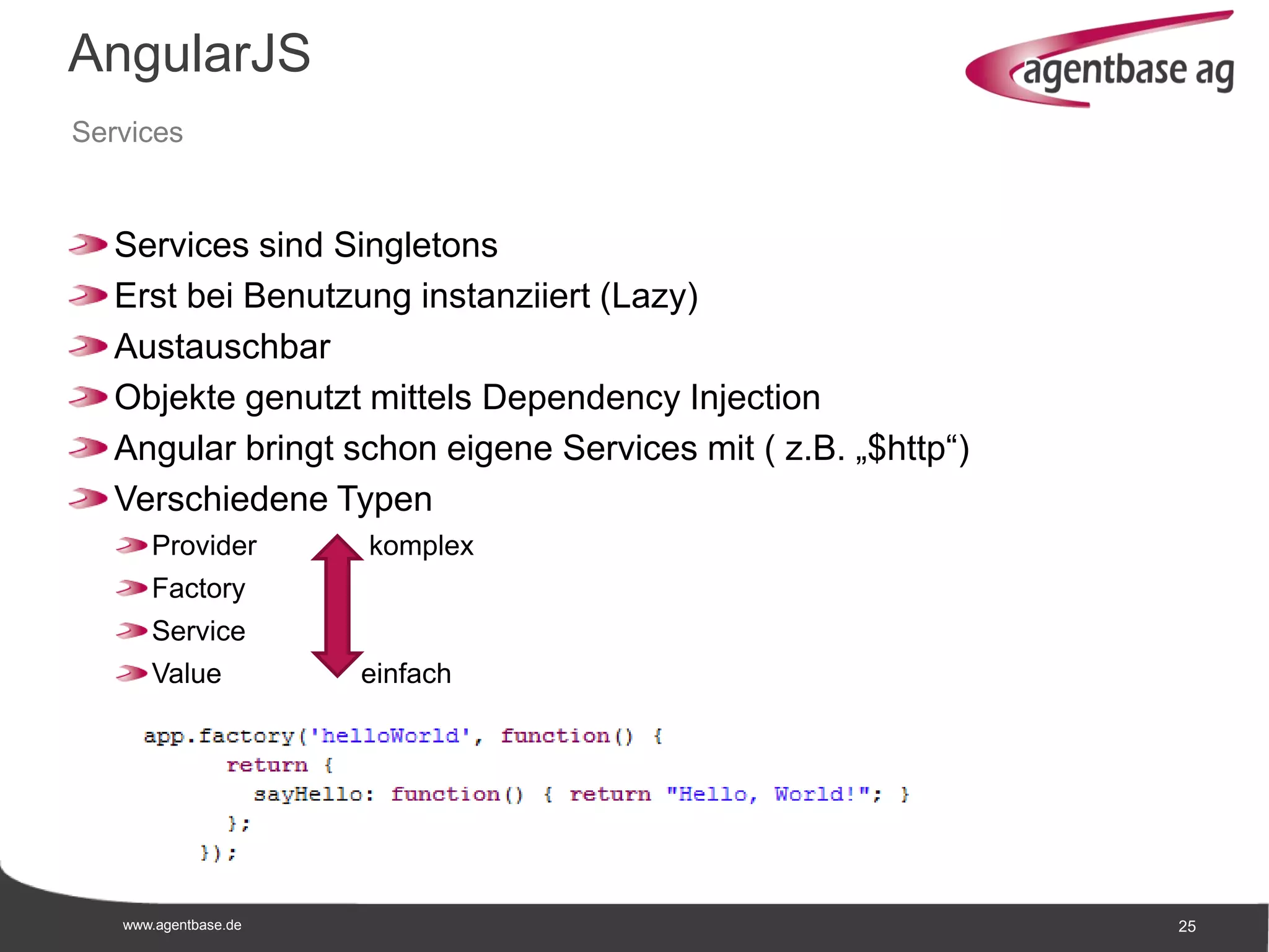 www.agentbase.de 25
AngularJS
Services
Services sind Singletons
Erst bei Benutzung instanziiert (Lazy)
Austauschbar
Objekte genutzt mittels Dependency Injection
Angular bringt schon eigene Services mit ( z.B. „$http“)
Verschiedene Typen
Provider komplex
Factory
Service
Value einfach
 