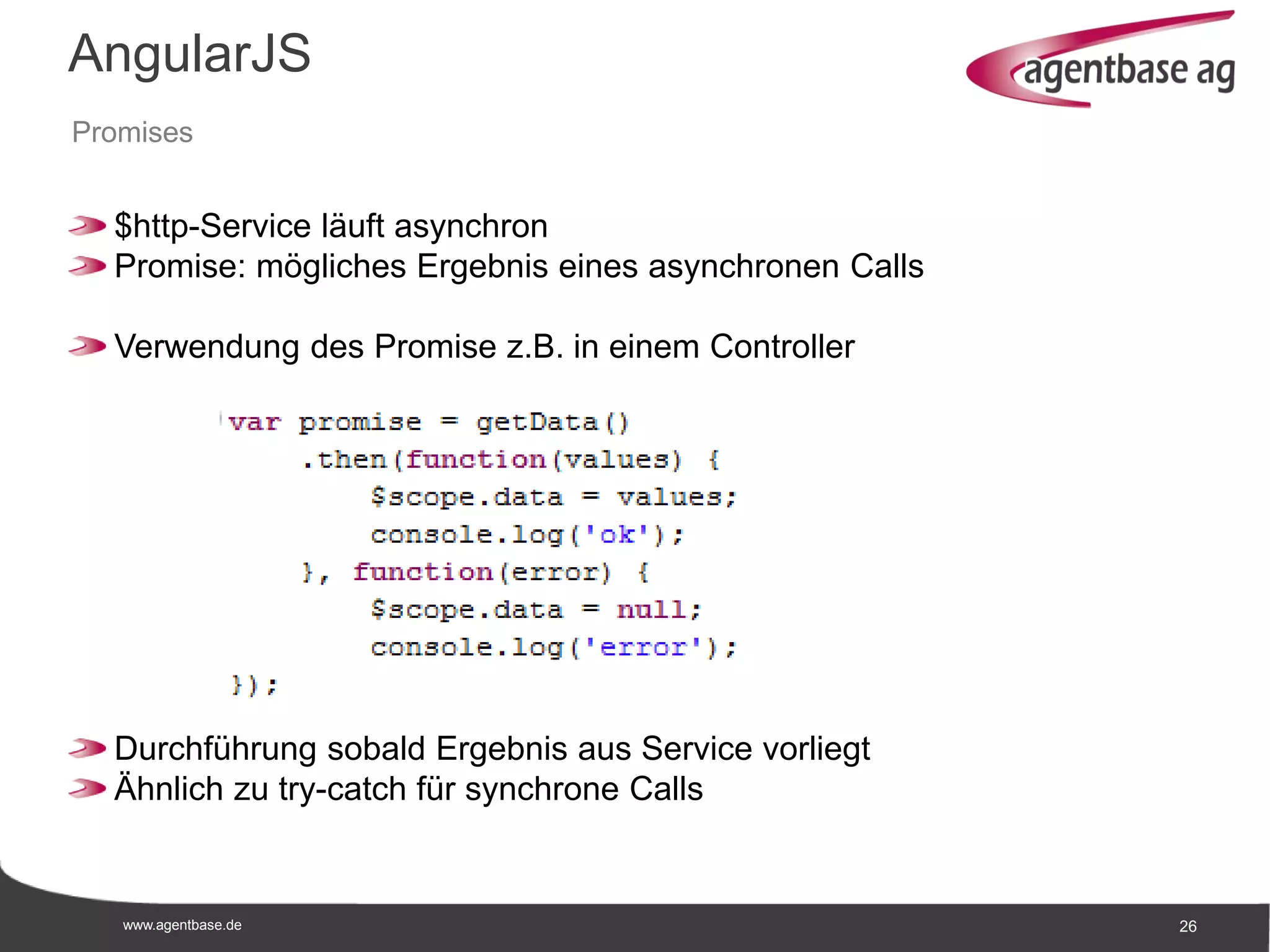 www.agentbase.de 26
AngularJS
Promises
$http-Service läuft asynchron
Promise: mögliches Ergebnis eines asynchronen Calls
Verwendung des Promise z.B. in einem Controller
Durchführung sobald Ergebnis aus Service vorliegt
Ähnlich zu try-catch für synchrone Calls
 