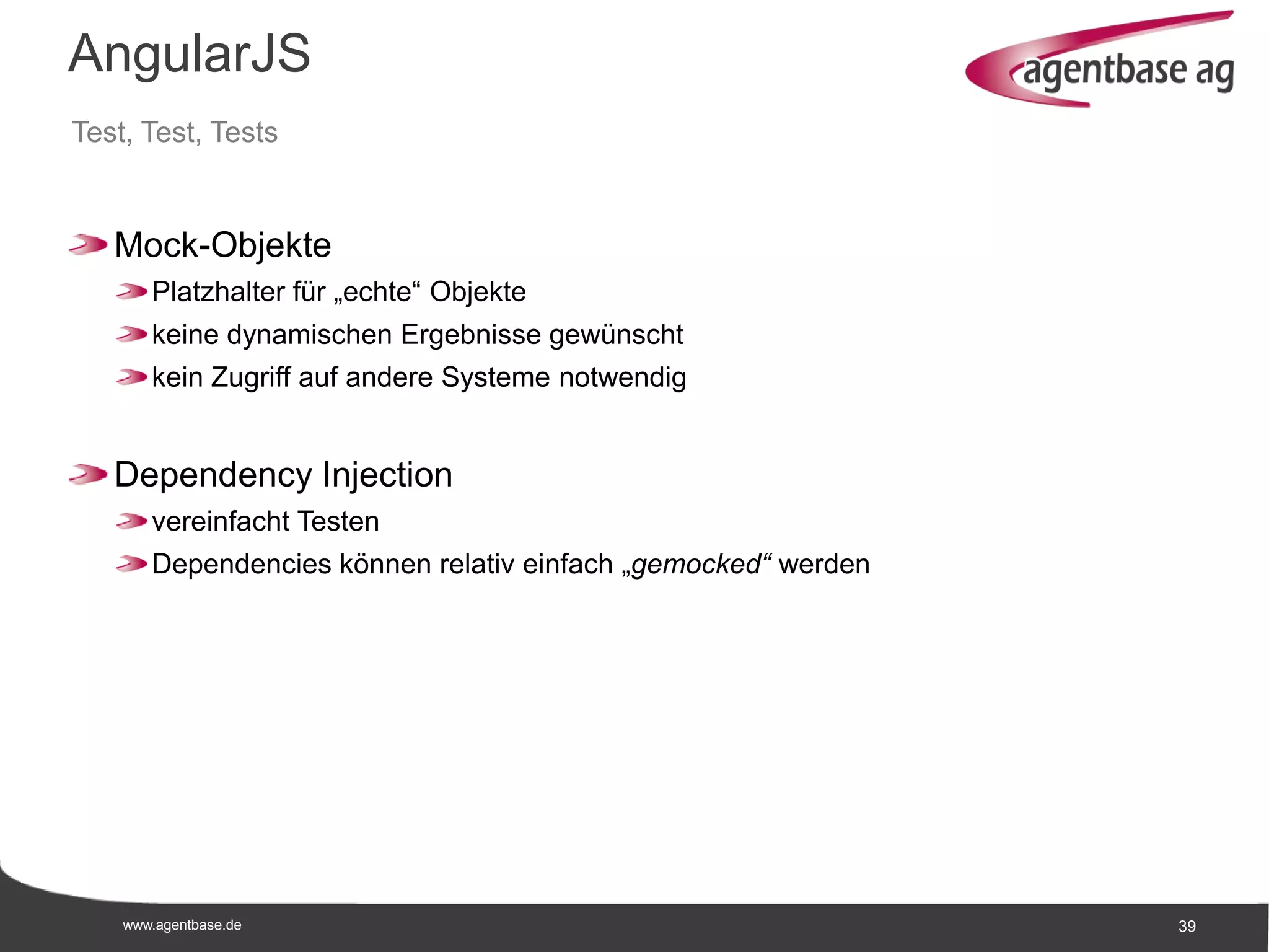 www.agentbase.de 39
AngularJS
Test, Test, Tests
Mock-Objekte
Platzhalter für „echte“ Objekte
keine dynamischen Ergebnisse gewünscht
kein Zugriff auf andere Systeme notwendig
Dependency Injection
vereinfacht Testen
Dependencies können relativ einfach „gemocked“ werden
 