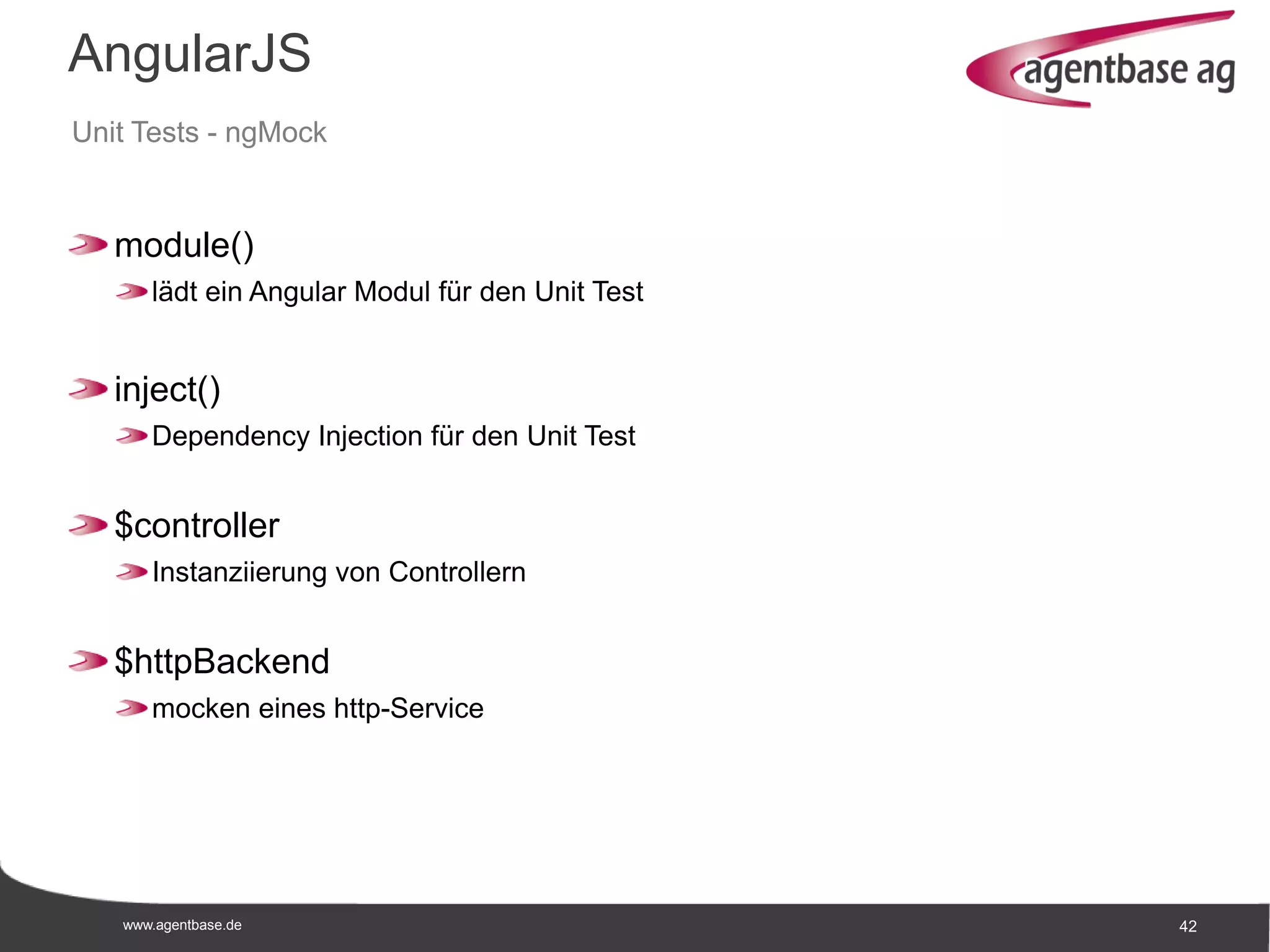 www.agentbase.de 42
AngularJS
Unit Tests - ngMock
module()
lädt ein Angular Modul für den Unit Test
inject()
Dependency Injection für den Unit Test
$controller
Instanziierung von Controllern
$httpBackend
mocken eines http-Service
 