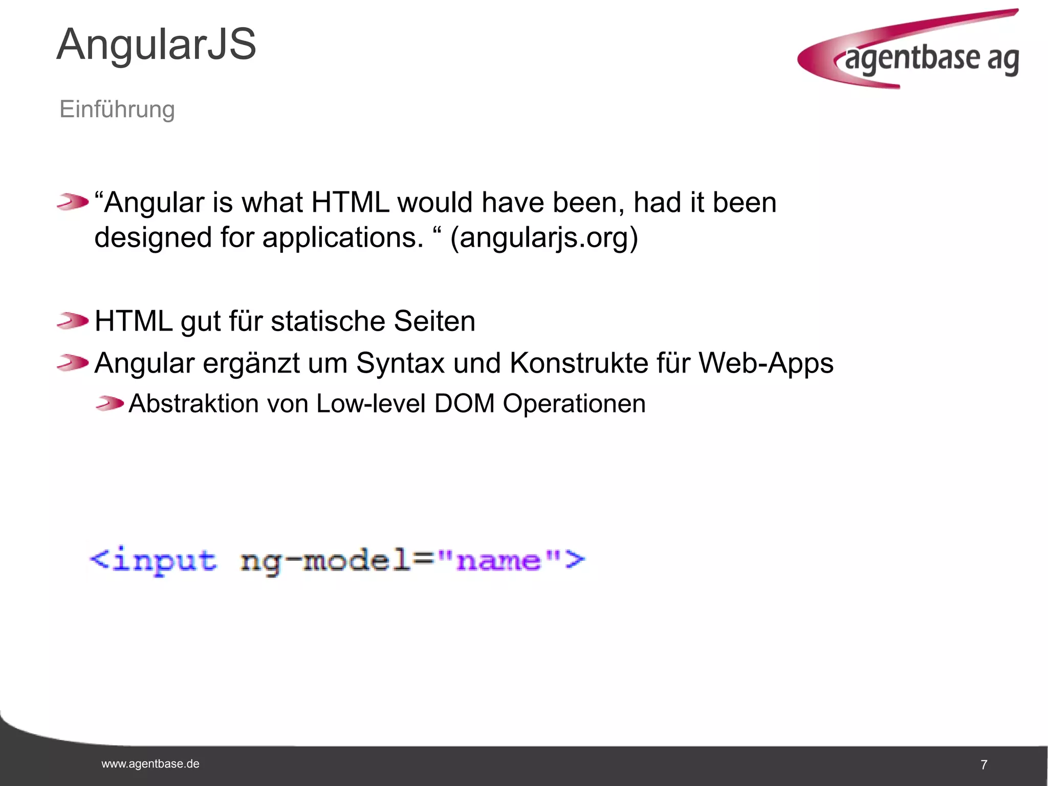www.agentbase.de 7
AngularJS
Einführung
“Angular is what HTML would have been, had it been
designed for applications. “ (angularjs.org)
HTML gut für statische Seiten
Angular ergänzt um Syntax und Konstrukte für Web-Apps
Abstraktion von Low-level DOM Operationen
 